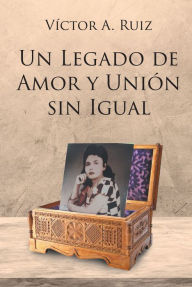 Title: UN LEGADO DE AMOR Y UNION SIN IGUAL, Author: Victor A. Ruiz