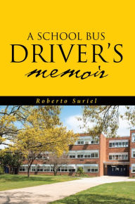 Title: A School Bus Driver's Memoir: A Miami Dade County Bus Driver's Life Throughout Eight Years of Service, Author: Roberto Suriel