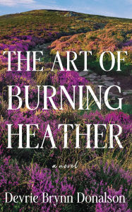 Title: The Art of Burning Heather: A Novel, Author: Devrie Brynn Donalson