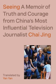 Title: Seeing: A Memoir of Truth and Courage from China's Most Influential Television Journalist, Author: Chai Jing