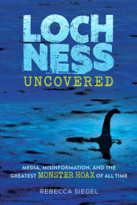 Title: Loch Ness Uncovered: Media, Misinformation, and the Greatest Monster Hoax of All Time, Author: Rebecca Siegel