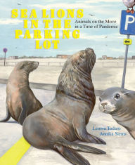 Title: Sea Lions in the Parking Lot: Animals On The Move In A Time Of Pandemic, Author: Lenora Todaro