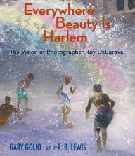 Title: Everywhere Beauty Is Harlem: The Vision of Photographer Roy DeCarava, Author: Gary Golio