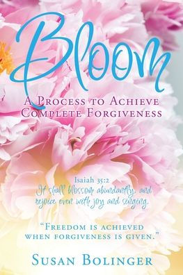 Bloom - A Process to Achieve Complete Forgiveness: Isaiah 35:2 It shall blossom abundantly, and rejoice even with joy and singing. "Freedom is achieved when forgiveness is given."
