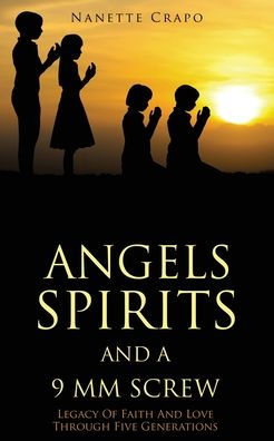 Angels Spirits And a 9 MM Screw: Legacy Of Faith Love Through Five Generations