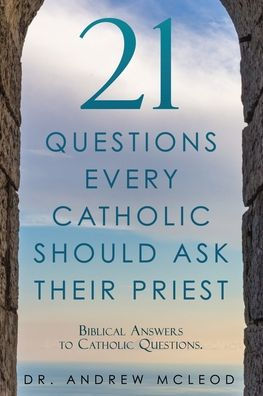 21 Questions Every Catholic Should Ask Their Priest: Biblical Answers to Catholic Questions.