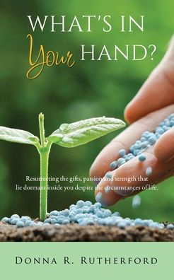 WHAT'S IN YOUR HAND?: Resurrecting the gifts, passion and strength that lie dormant inside you despite the circumstances of life.