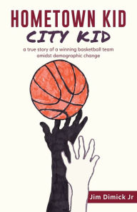 Title: HOMETOWN KID CITY KID: a true story of a basketball team amidst demographic change, Author: Jim Dimick Jr