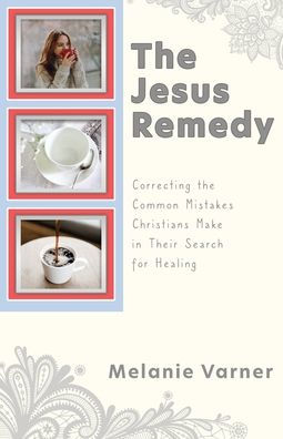 The Jesus Remedy: Correcting the Common Mistakes Christians Make in Their Search for Healing