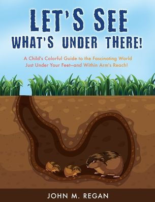 LET'S SEE WHAT'S UNDER THERE!: A Child's Colorful Guide to the Fascinating World Just Under Your Feet-and Within Arm's Reach!