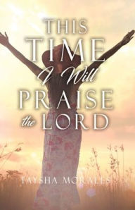 Ebook download for android tablet This time I will Praise the Lord by Taysha Morales DJVU RTF (English literature)