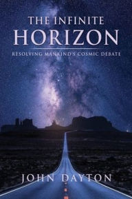 Title: The Infinite Horizon: Resolving Mankind's Cosmic Debate, Author: John Dayton