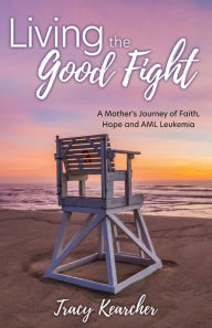 Download ebooks google pdf Living The Good Fight: A Mother's Journey of Faith, Hope and AML Leukemia