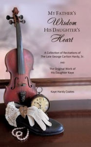 Free it ebook downloads pdf My Father's Wisdom His Daughter's Heart: A Collection of Recitations of the Late George Carlton Hardy, Sr. and The Original Work of His Daughter Kaye