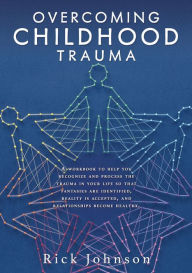 Title: OVERCOMING CHILDHOOD TRAUMA: A workbook to help you recognize and process the trauma in your life so that fantasies are identified, reality is accepted, and relationships become healthy., Author: Rick Johnson