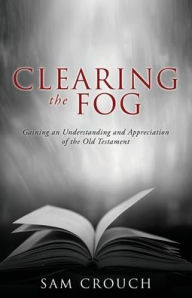 Title: Clearing the Fog: Gaining an Understanding and Appreciation of the Old Testament, Author: Sam Crouch