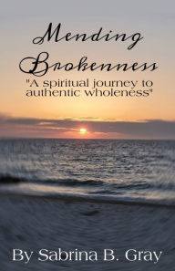 Title: Mending Brokenness: A spiritual journey to authentic wholeness, Author: Sabrina B. Gray
