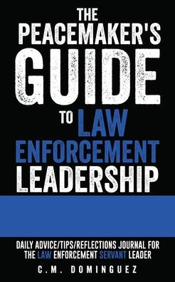 the Peacemaker's Guide to Law Enforcement Leadership: Daily Advice/Tips/Reflections Journal For Servant Leader