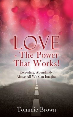 LOVE - The Power That Works!: Exceeding, Abundantly, Above All We Can Imagine