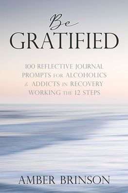 Be Gratified: 100 Reflective Journal Prompts for Alcoholics & Addicts Recovery Working the 12 Steps