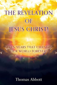 Title: The Revelation of Jesus Christ!: Seven Years That Changes Our World Forever!, Author: Thomas Abbott