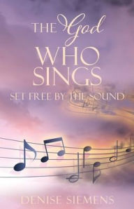 Title: The God who Sings: Set Free by the Sound, Author: Denise  L Siemens