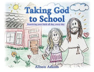 Title: Taking God to School: Practicing your faith all day, every day, Author: Alison Adams