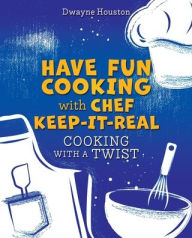 Online textbook free download HAVE FUN COOKING WITH CHEF KEEP-IT-REAL: COOKING WITH A TWIST by Dwayne Houston 
