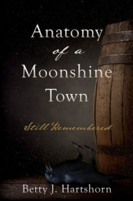 Title: Anatomy of a Moonshine Town: Still Remembered, Author: Betty J. Hartshorn