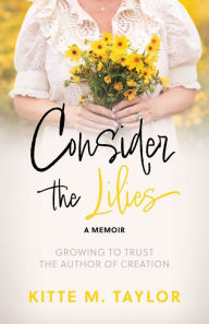 Download google books free ubuntu Consider the Lilies A Memoir: GROWING TO TRUST THE AUTHOR OF CREATION RTF FB2 PDB