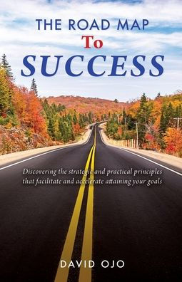 The Road Map To Success: Discovering the strategic and practical principles that facilitate and accelerate attaining your goals