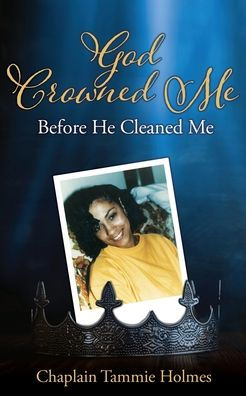 God Crowned Me Before He Cleaned Me: A Memoir of Child Sexual Abuse Trauma Addiction, Incarceration and Recovery