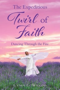 Title: The Expeditious Twirl of Faith: Dancing Through the Fire, Author: Cyndy G. Wiggins