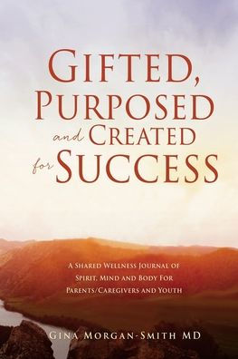 Gifted, Purposed and Created For Success: A Shared Wellness Journal of Spirit, Mind Body Parents/Caregivers Youth
