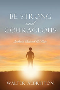Book to download online Be Strong and Courageous: Joshua Showed Us How by Walter Albritton, Walter Albritton