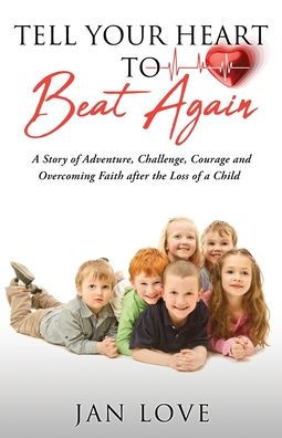 Tell Your Heart to Beat Again: a Story of Adventure, Challenge, Courage and Overcoming Faith after the Loss Child
