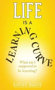 Title: Life Is a Learning Curve: What am I supposed to be learning?, Author: Kathy Davis