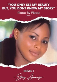 Title: You Only See My Beauty But, You Don't Know My Story, Novel 1: Piece By Piece, Author: Stacy Amewoyi