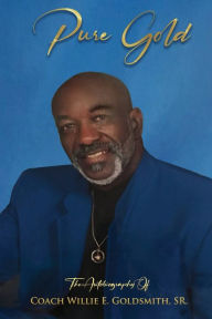 Title: Pure Gold: The Autobiography Of Coach Willie E. Goldsmith, Sr., Author: Willie E Goldsmith Sr