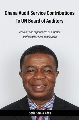 Ghana Audit Service Contributions To UN Board of Auditors: Account and experiences a former staff member Seth Komla Adza