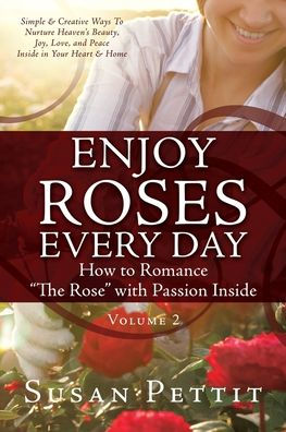 ENJOY ROSES EVERY DAY How To Romance "The Rose" with Passion Inside: Simple & Creative Ways Nurture Heaven's Beauty, Joy, Love, and Peace Inside Your Heart Home