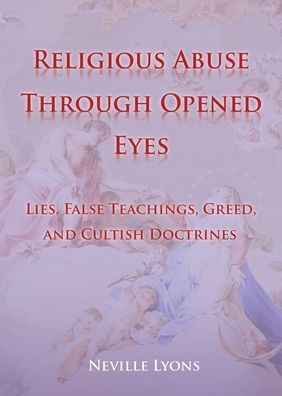 Religious Abuse Through Opened Eyes: Lies, False Teachings, Greed, and Cultish Doctrines