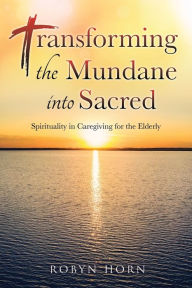 Ebooks pdf kostenlos download Transforming the Mundane into Sacred: Spirituality in Caregiving for the Elderly (English literature) 9781662873331