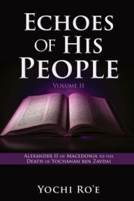 Ebook free online downloads Echoes of His People Volume II: Alexander II of Macedonia to the Death of Yochanan ben Zavdai by Yochi Ro'e, Yochi Ro'e