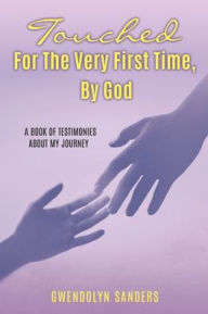 Textbooks free online download TOUCHED FOR THE VERY FIRST TIME, BY GOD: A BOOK OF TESTIMONIES ABOUT MY JOURNEY by Gwendolyn Sanders, Gwendolyn Sanders