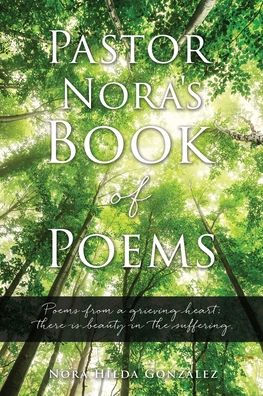 Pastor Nora's Book of Poems: Poems from a grieving heart; there is beauty the suffering.