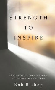 Title: STRENGTH TO INSPIRE: GOD GIVES US THE STRENGTH TO INSPIRE ONE ANOTHER, Author: Bob Bishop