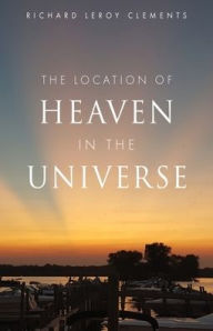 Free online books kindle download The Location of Heaven in the Universe by Richard LeRoy Clements, Richard LeRoy Clements English version 9781662876912 