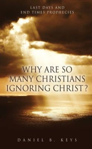 Free downloaded computer books WHY ARE SO MANY CHRISTIANS IGNORING CHRIST?: Last Days and End Times Prophecies by Daniel B. Keys, Daniel B. Keys (English literature)  9781662877391