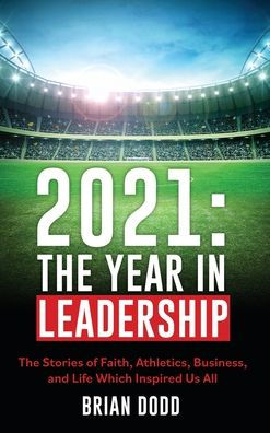 2021: THE YEAR IN LEADERSHIP: The Stories of Faith, Athletics, Business, and Life Which Inspired Us All